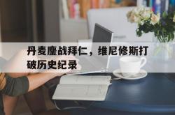 开云平台-丹麦鏖战拜仁，维尼修斯打破历史纪录