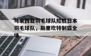 开云体育-包含马来西亚羽毛球队险胜日本羽毛球队，斯里坎特制霸全场的词条