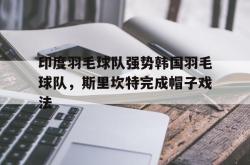 开云下载-印度羽毛球队强势韩国羽毛球队，斯里坎特完成帽子戏法的简单介绍