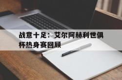 开云体育平台APP-关于战意十足：艾尔阿赫利世俱杯热身赛回顾的信息