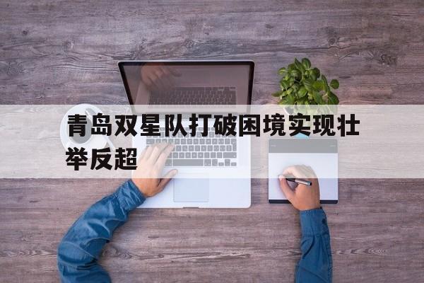 青岛双星队打破困境实现壮举反超的简单介绍