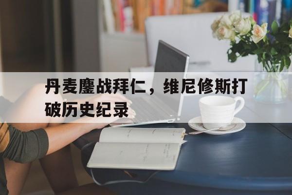 丹麦鏖战拜仁，维尼修斯打破历史纪录