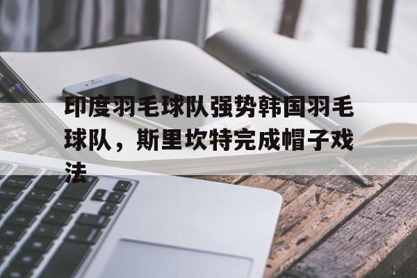 印度羽毛球队强势韩国羽毛球队，斯里坎特完成帽子戏法的简单介绍
